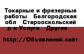 Токарные и фрезерные работы - Белгородская обл., Старооскольский р-н Услуги » Другие   